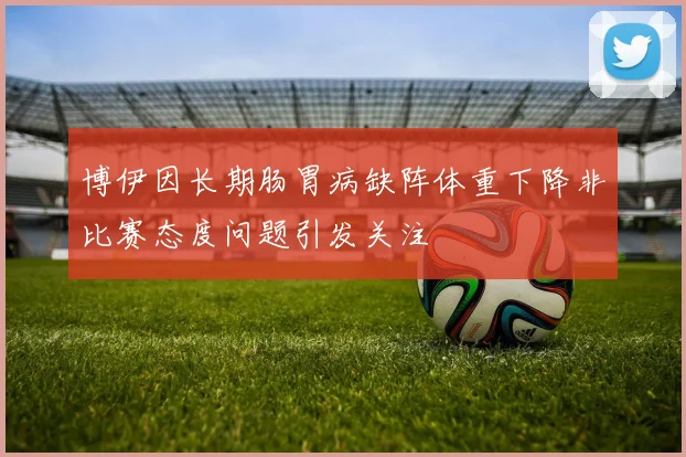 博伊因长期肠胃病缺阵体重下降非比赛态度问题引发关注