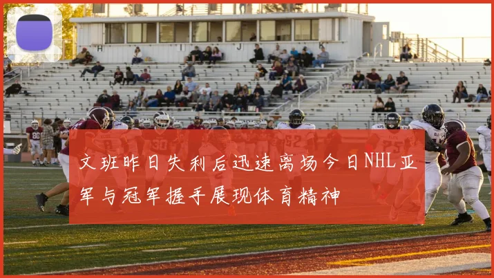 文班昨日失利后迅速离场今日NHL亚军与冠军握手展现体育精神