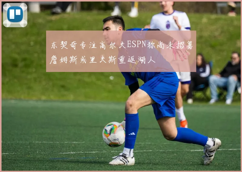 东契奇专注高尔夫ESPN称尚未招募詹姆斯或里夫斯重返湖人