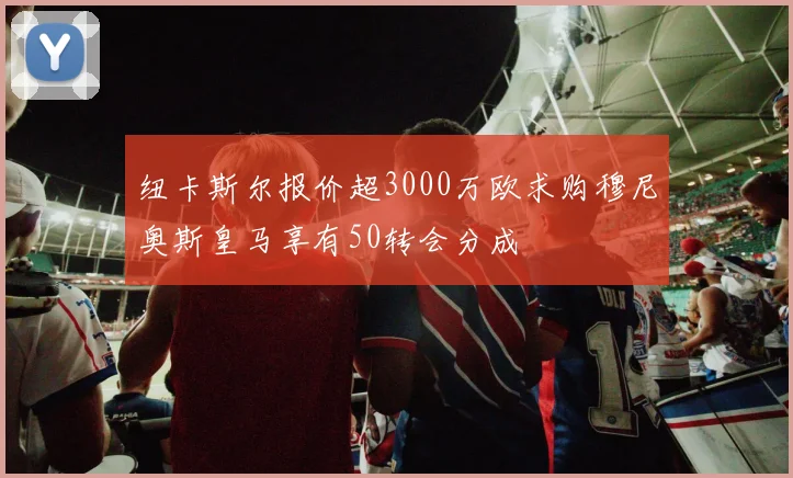 纽卡斯尔报价超3000万欧求购穆尼奥斯皇马享有50转会分成