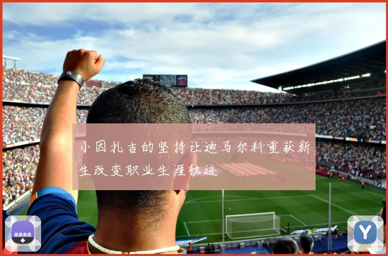 小因扎吉的坚持让迪马尔科重获新生改变职业生涯轨迹