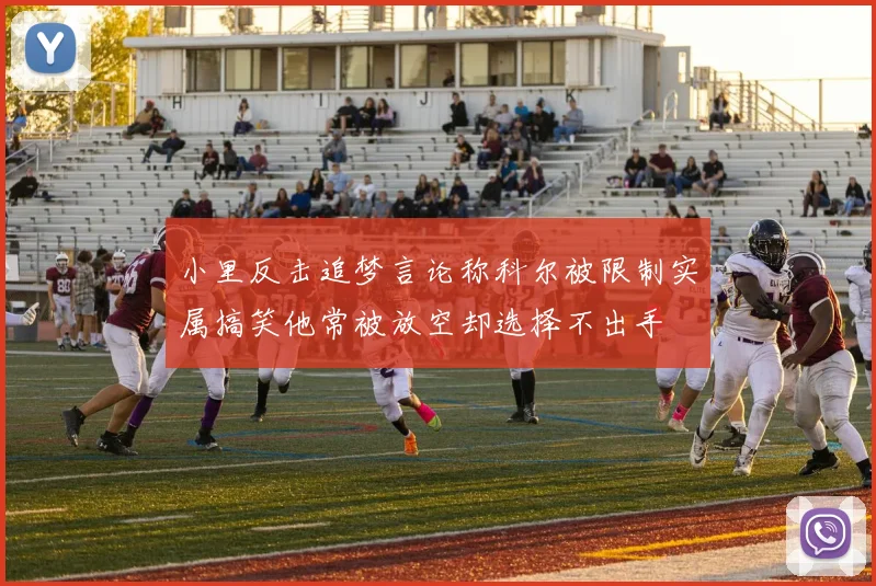 小里反击追梦言论称科尔被限制实属搞笑他常被放空却选择不出手