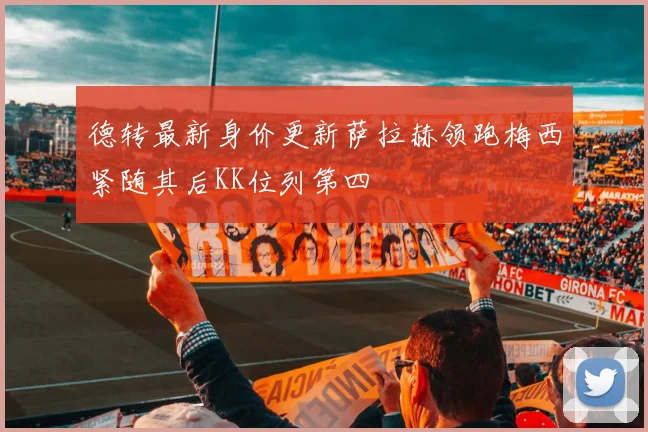 德转最新身价更新萨拉赫领跑梅西紧随其后KK位列第四