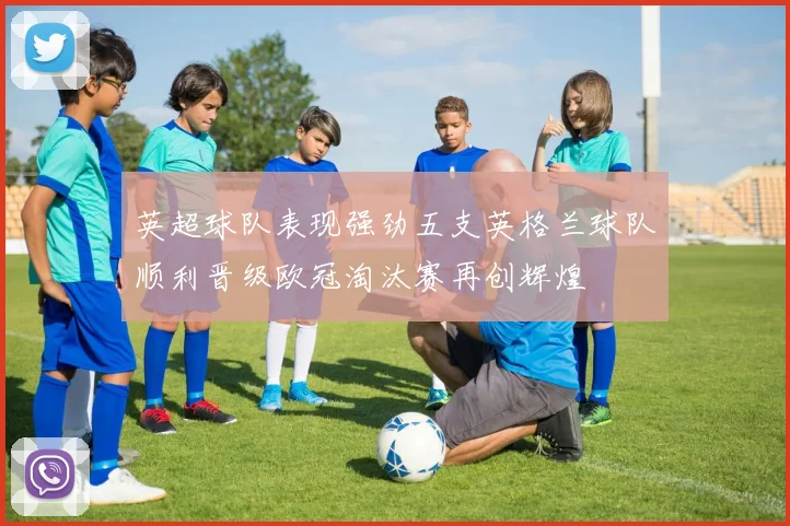 英超球队表现强劲五支英格兰球队顺利晋级欧冠淘汰赛再创辉煌