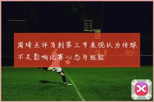 周琦点评马刺第三节表现认为传球不足影响比赛心态与经验
