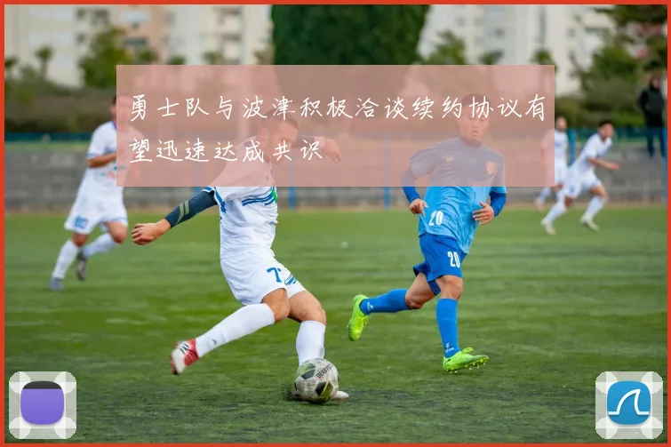 勇士队与波津积极洽谈续约协议有望迅速达成共识