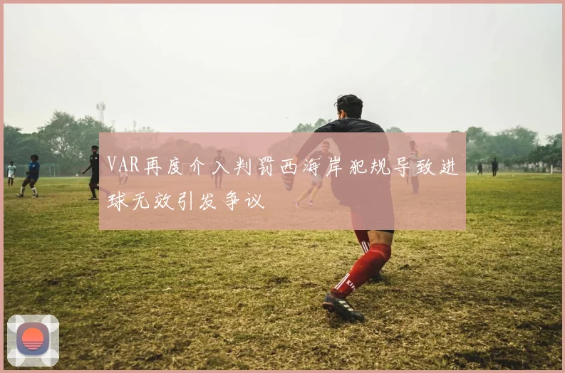 VAR再度介入判罚西海岸犯规导致进球无效引发争议