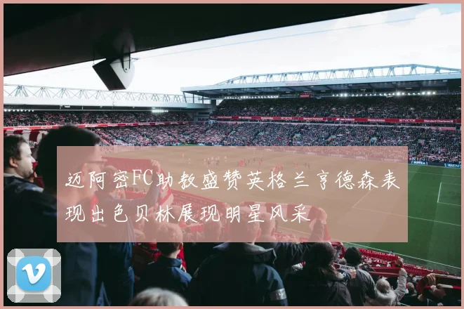 迈阿密FC助教盛赞英格兰亨德森表现出色贝林展现明星风采