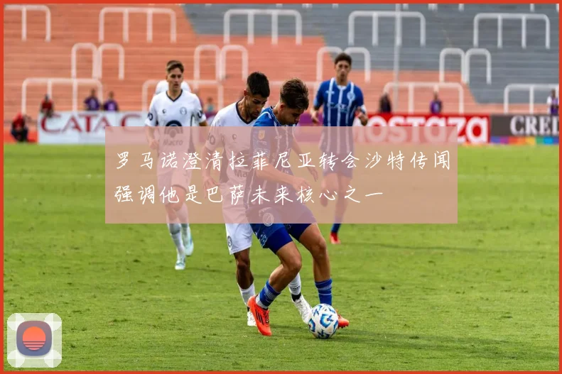 罗马诺澄清拉菲尼亚转会沙特传闻强调他是巴萨未来核心之一