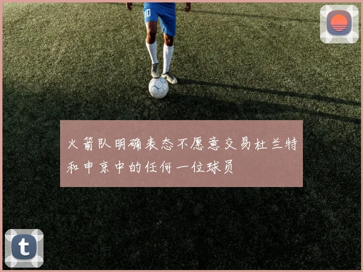 火箭队明确表态不愿意交易杜兰特和申京中的任何一位球员