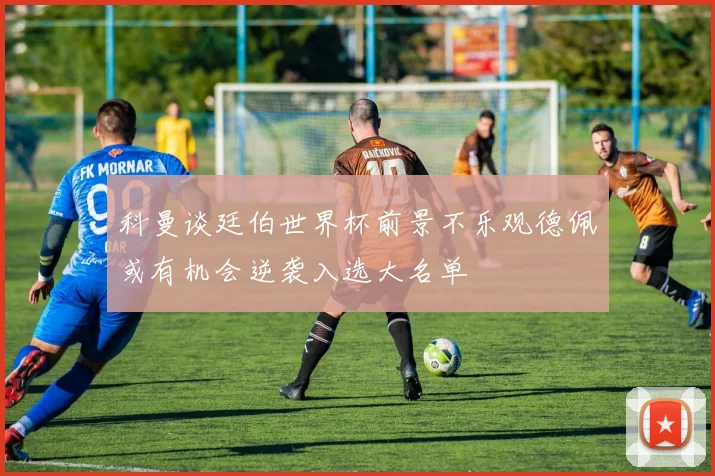科曼谈廷伯世界杯前景不乐观德佩或有机会逆袭入选大名单