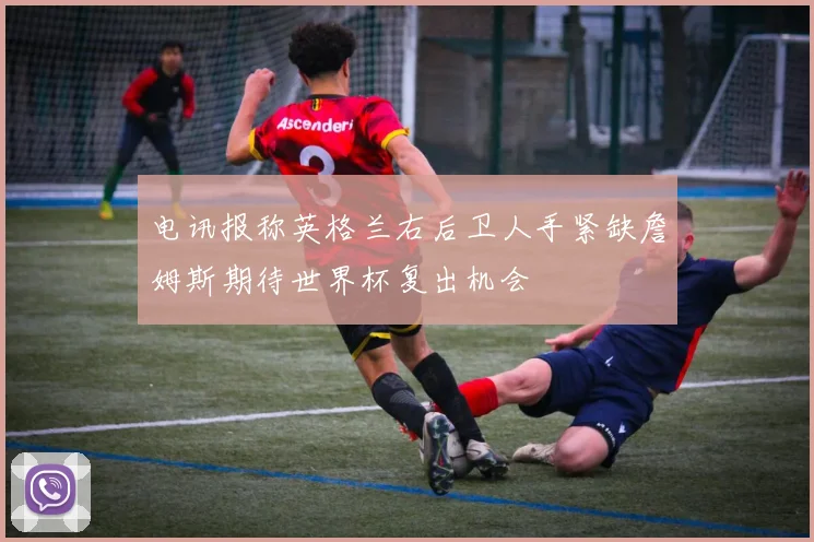 电讯报称英格兰右后卫人手紧缺詹姆斯期待世界杯复出机会
