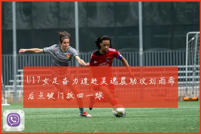 U17女足奋力追赶吴逸晨助攻刘雨希后点破门扳回一球