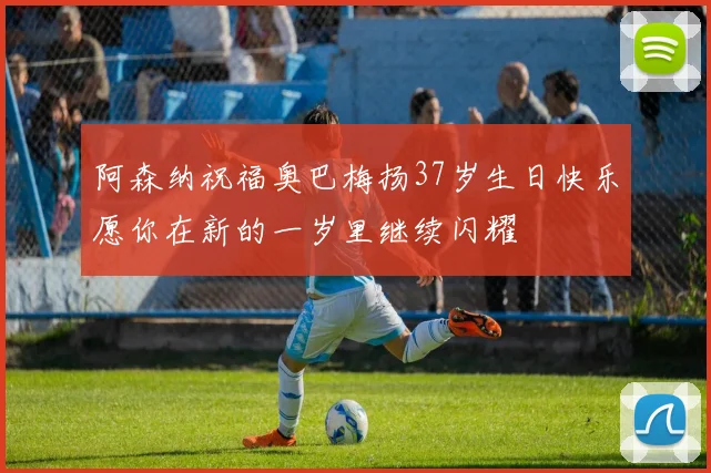 阿森纳祝福奥巴梅扬37岁生日快乐愿你在新的一岁里继续闪耀