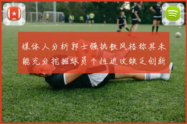 媒体人分析郭士强执教风格称其未能充分挖掘球员个性进攻缺乏创新性