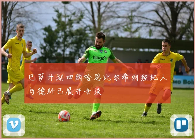 巴萨计划回购哈恩比尔希利经纪人与德科已展开会谈