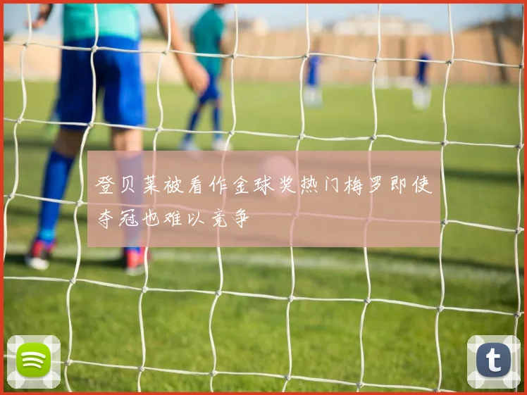 登贝莱被看作金球奖热门梅罗即使夺冠也难以竞争