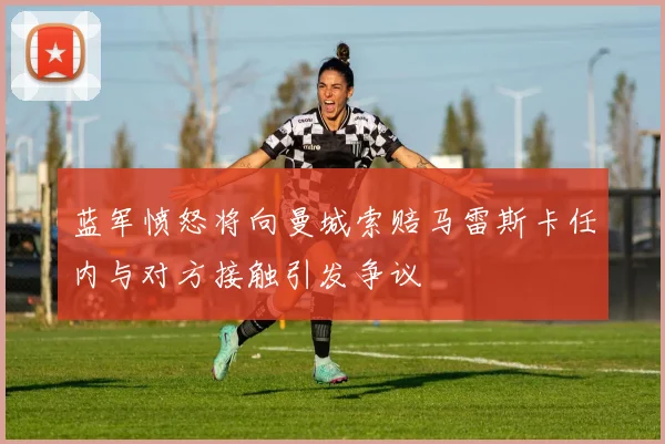 蓝军愤怒将向曼城索赔马雷斯卡任内与对方接触引发争议