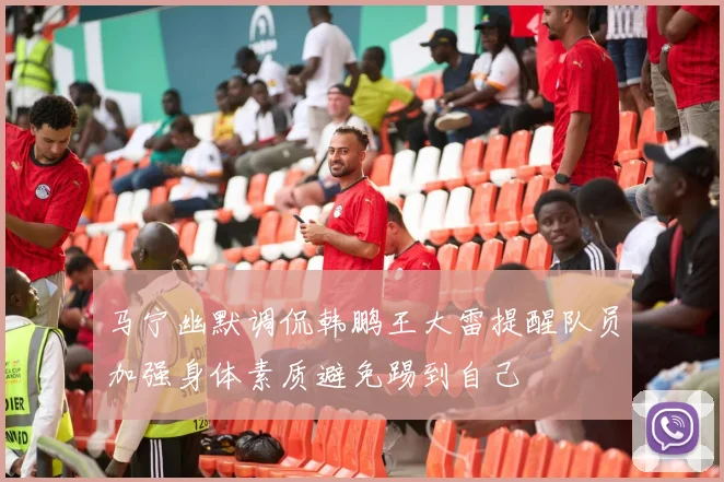 马宁幽默调侃韩鹏王大雷提醒队员加强身体素质避免踢到自己