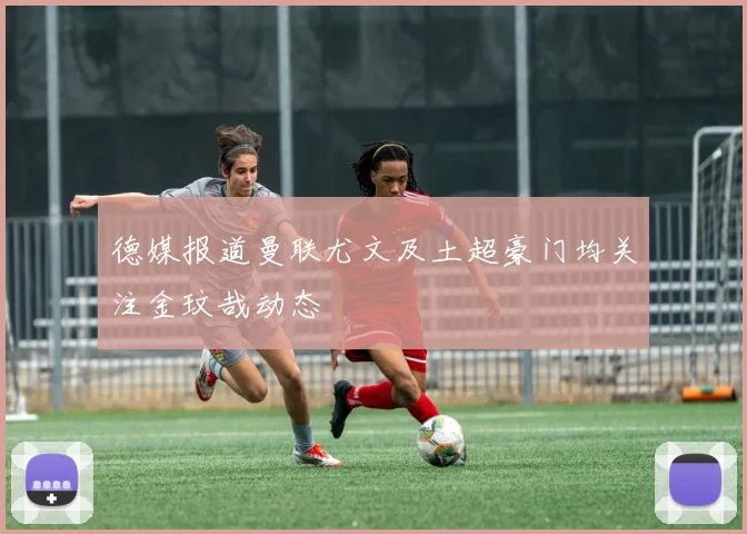 德媒报道曼联尤文及土超豪门均关注金玟哉动态