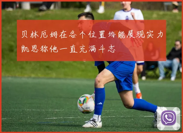 贝林厄姆在各个位置均能展现实力凯恩称他一直充满斗志