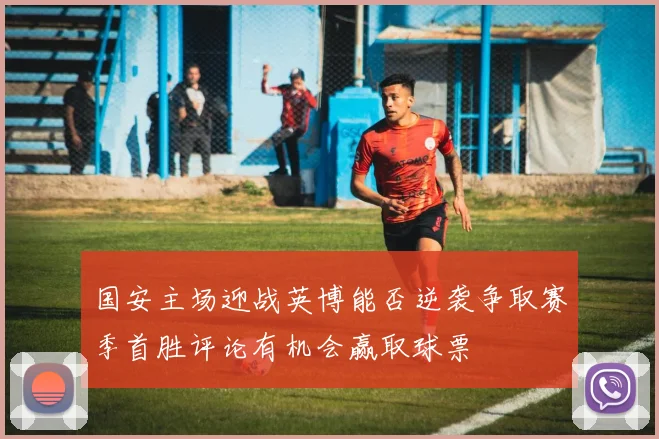国安主场迎战英博能否逆袭争取赛季首胜评论有机会赢取球票