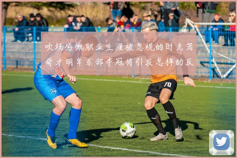 吹杨感慨职业生涯被忽视的时光若奇才明年东部夺冠将引发怎样的反响