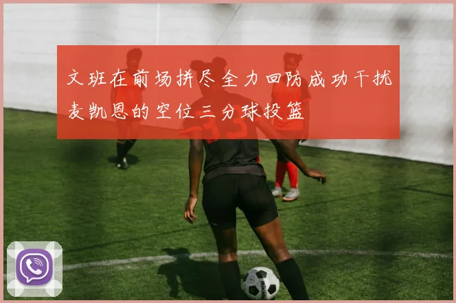 文班在前场拼尽全力回防成功干扰麦凯恩的空位三分球投篮